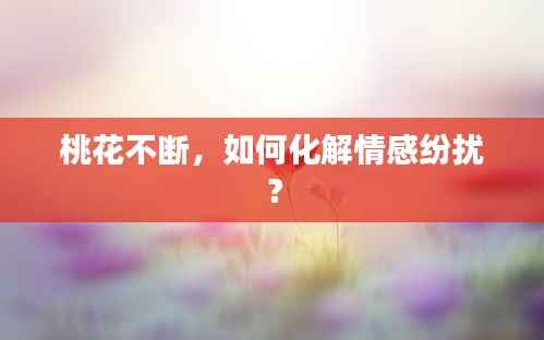 桃花不斷，如何化解情感紛擾？