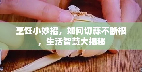 烹飪小妙招，如何切蒜不斷根，生活智慧大揭秘