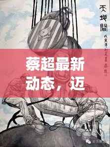 蔡超最新動態，邁向新里程碑，展現無限可能