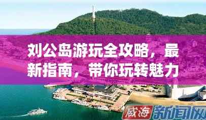 劉公島游玩全攻略，最新指南，帶你玩轉魅力島嶼！