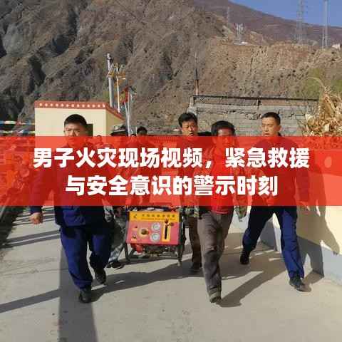 男子火災現場視頻，緊急救援與安全意識的警示時刻