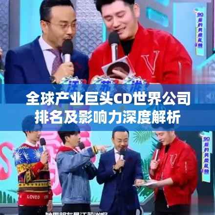 全球產業巨頭CD世界公司排名及影響力深度解析