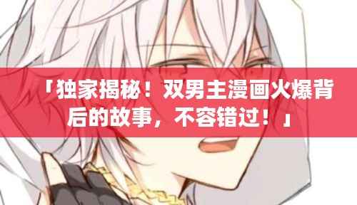 「獨(dú)家揭秘！雙男主漫畫(huà)火爆背后的故事，不容錯(cuò)過(guò)！」