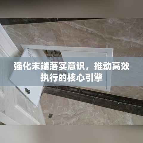 強化末端落實意識，推動高效執行的核心引擎