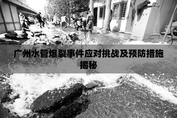 廣州水管爆裂事件應對挑戰(zhàn)及預防措施揭秘