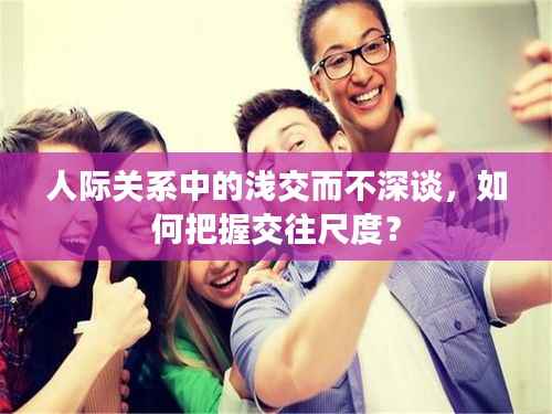 人際關系中的淺交而不深談，如何把握交往尺度？