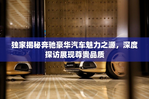 獨(dú)家揭秘奔馳豪華汽車魅力之源，深度探訪展現(xiàn)尊貴品質(zhì)