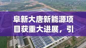 阜新大唐新能源項目獲重大進展，引領未來能源新篇章