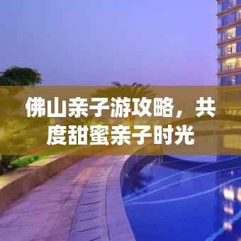 佛山親子游攻略，共度甜蜜親子時光