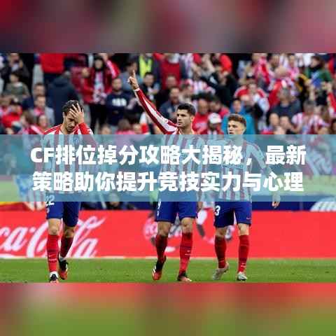 CF排位掉分攻略大揭秘，最新策略助你提升競技實力與心理素質