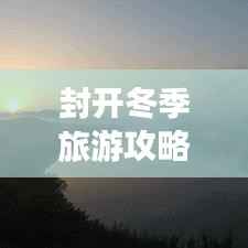 封開冬季旅游攻略，探索之旅，盡享冬日風情