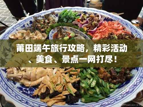 莆田端午旅行攻略，精彩活動、美食、景點(diǎn)一網(wǎng)打盡！