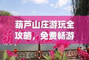 葫蘆山莊游玩全攻略，免費暢游秘籍最新指南