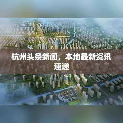 杭州頭條新聞，本地最新資訊速遞