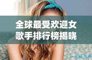 全球最受歡迎女歌手排行榜揭曉！