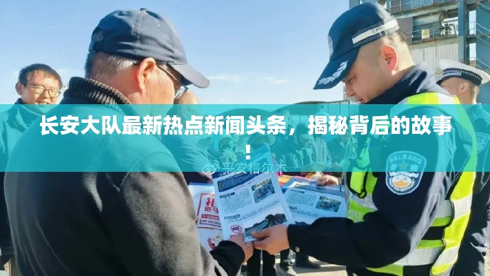 長安大隊最新熱點新聞頭條，揭秘背后的故事！