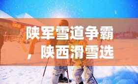 陜軍雪道爭霸，陜西滑雪選手前十名閃耀榜單！