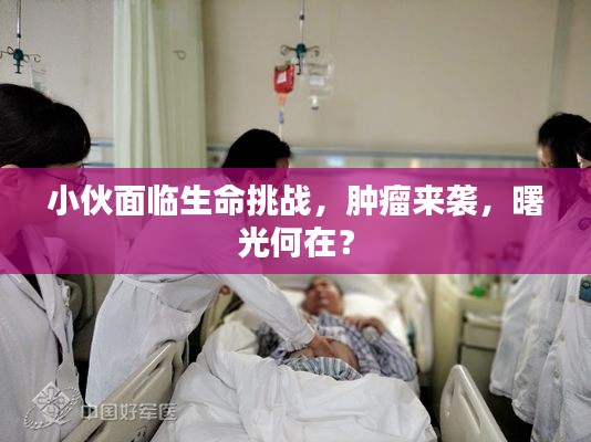 小伙面臨生命挑戰，腫瘤來襲，曙光何在？