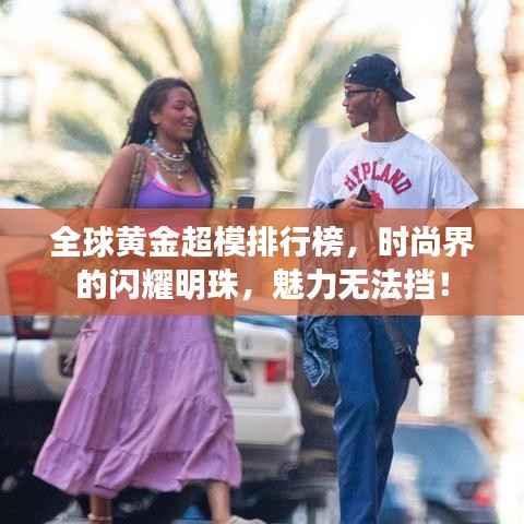 全球黃金超模排行榜，時尚界的閃耀明珠，魅力無法擋！