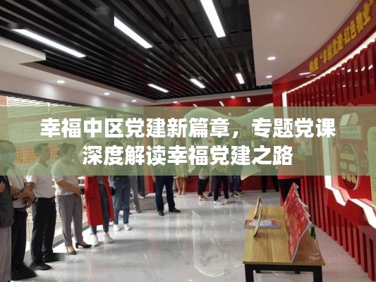 幸福中區(qū)黨建新篇章，專題黨課深度解讀幸福黨建之路