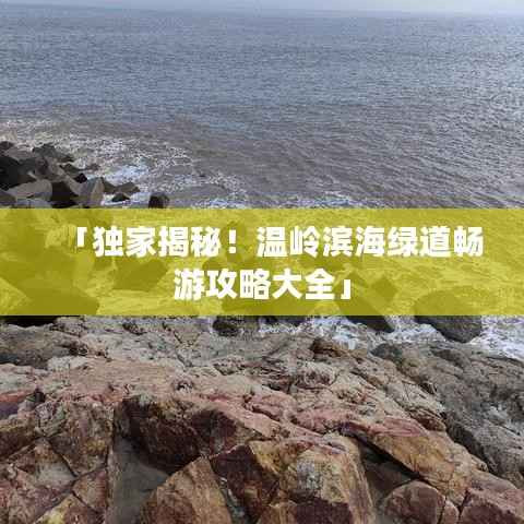 「獨家揭秘！溫嶺濱海綠道暢游攻略大全」