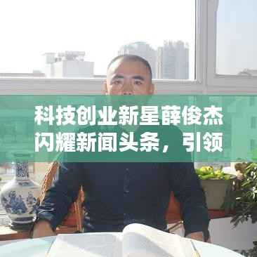 科技創業新星薛俊杰閃耀新聞頭條，引領行業矚目焦點