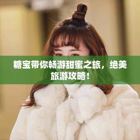 糖寶帶你暢游甜蜜之旅，絕美旅游攻略！