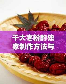 干大棗粉的獨家制作方法與百度深度探索揭秘