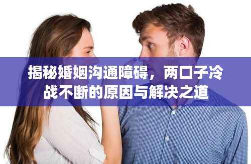 揭秘婚姻溝通障礙，兩口子冷戰不斷的原因與解決之道