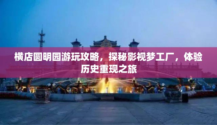 橫店圓明園游玩攻略，探秘影視夢工廠，體驗歷史重現之旅