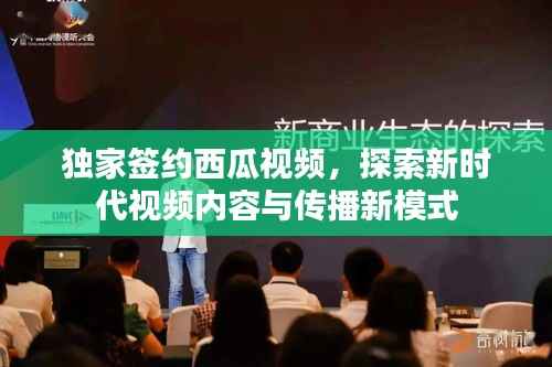 獨家簽約西瓜視頻，探索新時代視頻內容與傳播新模式
