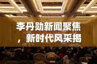 李丹勛新聞聚焦，新時代風采揭秘，熱點一網打盡！