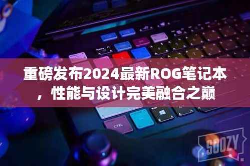 重磅發布2024最新ROG筆記本，性能與設計完美融合之巔