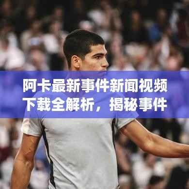 阿卡最新事件新聞視頻下載全解析，揭秘事件真相，不容錯過！
