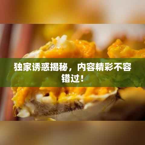 獨家誘惑揭秘，內容精彩不容錯過！