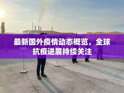 最新國外疫情動(dòng)態(tài)概覽，全球抗疫進(jìn)展持續(xù)關(guān)注