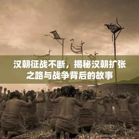 漢朝征戰不斷，揭秘漢朝擴張之路與戰爭背后的故事