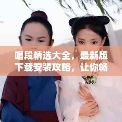 唱段精選大全，最新版下載安裝攻略，讓你暢享音樂世界