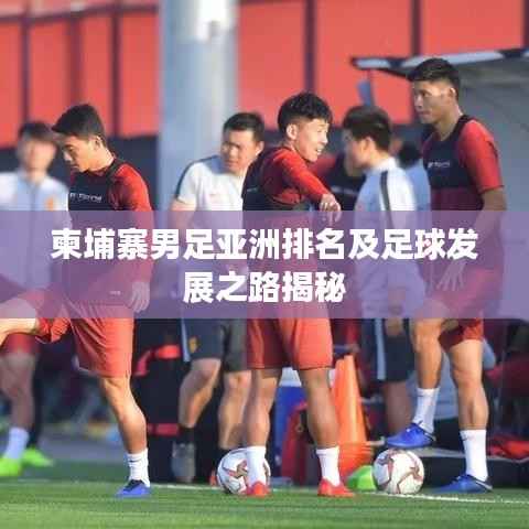 柬埔寨男足亞洲排名及足球發展之路揭秘