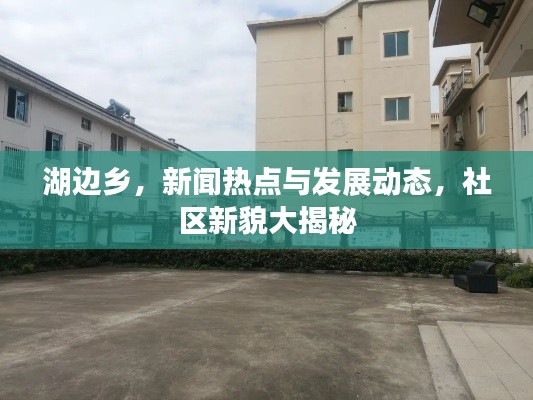 湖邊鄉(xiāng)，新聞熱點與發(fā)展動態(tài)，社區(qū)新貌大揭秘