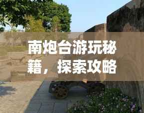 南炮臺游玩秘籍，探索攻略，暢游無憂！