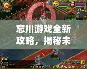 忘川游戲全新攻略，揭秘未知世界，秘籍助你輕松掌握游戲技巧！