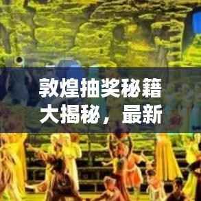 敦煌抽獎秘籍大揭秘，最新攻略圖助你贏取豐厚獎品！