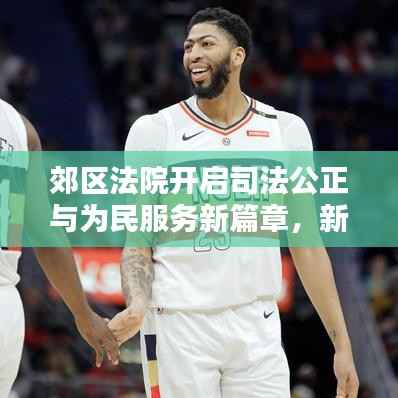 郊區(qū)法院開啟司法公正與為民服務(wù)新篇章，新聞?lì)^條聚焦公正司法實(shí)踐