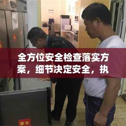 全方位安全檢查落實方案，細(xì)節(jié)決定安全，執(zhí)行決定成效