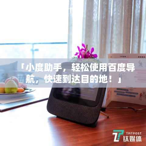 「小度助手，輕松使用百度導(dǎo)航，快速到達目的地！」
