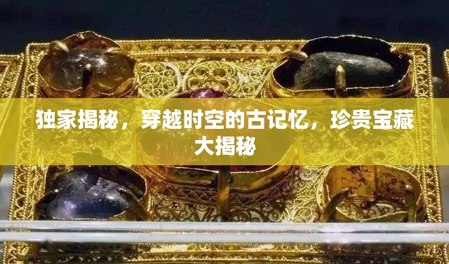 獨家揭秘，穿越時空的古記憶，珍貴寶藏大揭秘