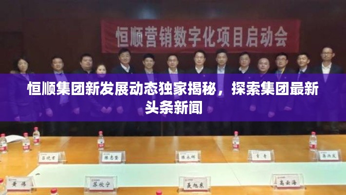 恒順集團新發(fā)展動態(tài)獨家揭秘，探索集團最新頭條新聞