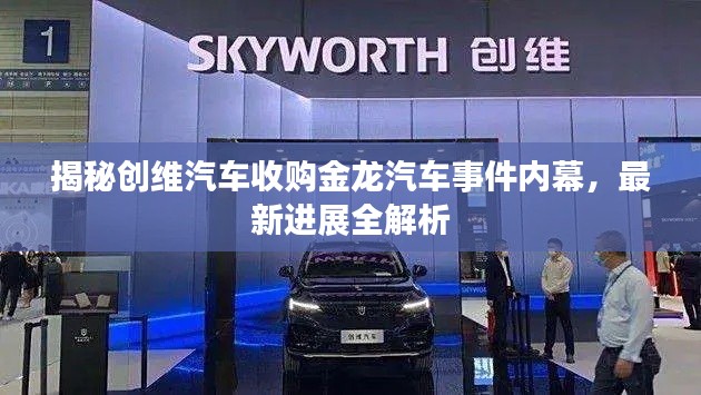 揭秘創維汽車收購金龍汽車事件內幕，最新進展全解析