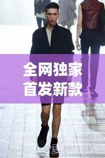 全網獨家首發新款男裝，引領潮流風尚，展現獨特個性魅力
